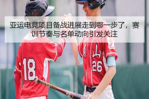 亚运电竞项目备战进展走到哪一步了，赛训节奏与名单动向引发关注